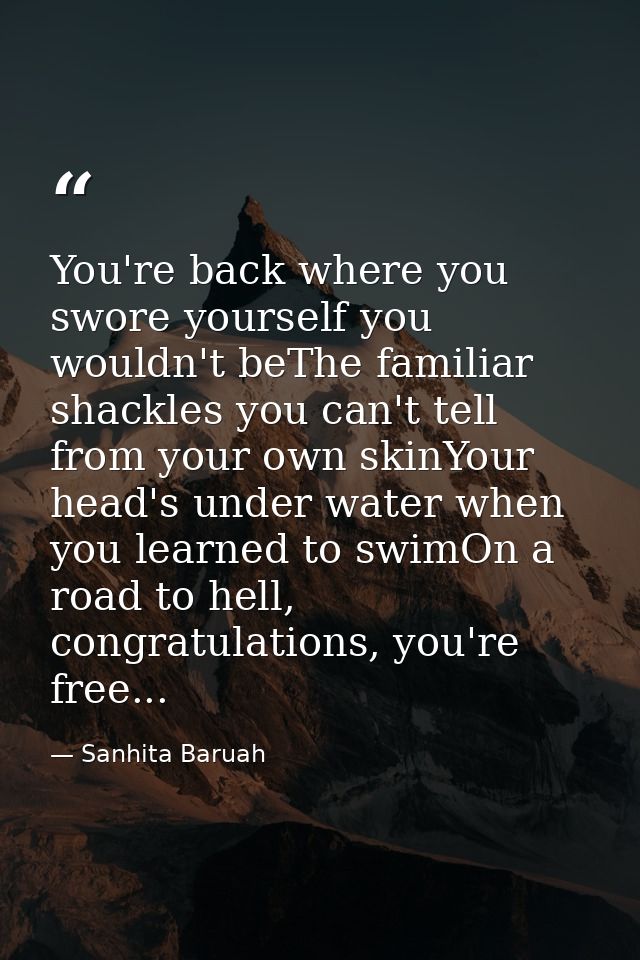 You're back where you swore yourself you wouldn't beThe familiar shackles you can't tell from your own skinYour head's u — Sanhita Baruah