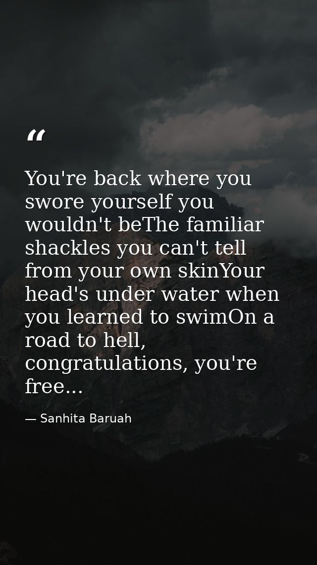 You're back where you swore yourself you wouldn't beThe familiar shackles you can't tell from your own skinYour head's u — Sanhita Baruah