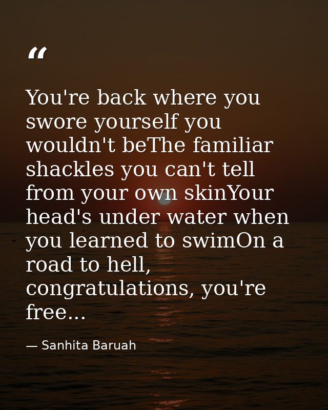 You're back where you swore yourself you wouldn't beThe familiar shackles you can't tell from your own skinYour head's u — Sanhita Baruah