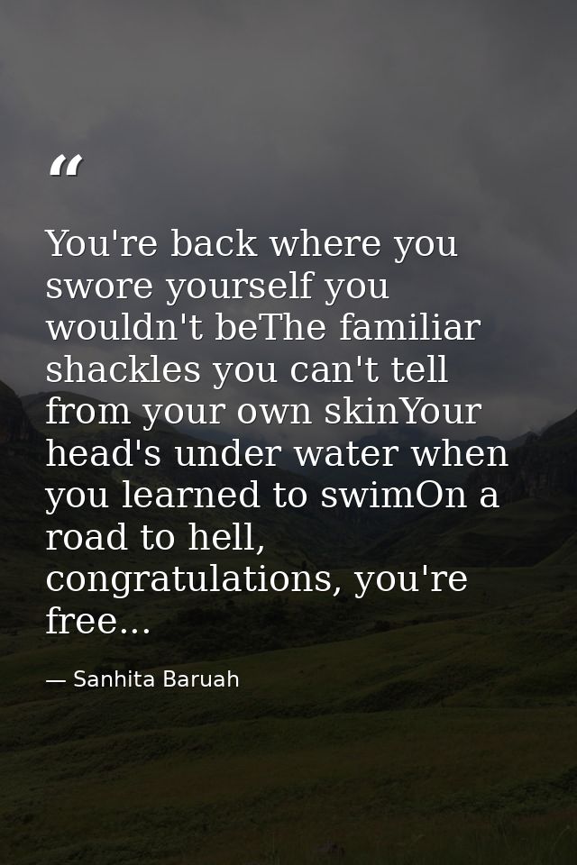 You're back where you swore yourself you wouldn't beThe familiar shackles you can't tell from your own skinYour head's u — Sanhita Baruah