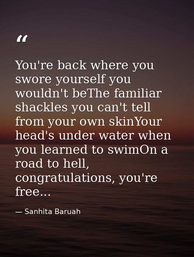 You're back where you swore yourself you wouldn't beThe familiar shackles you can't tell from your own skinYour head's u — Sanhita Baruah