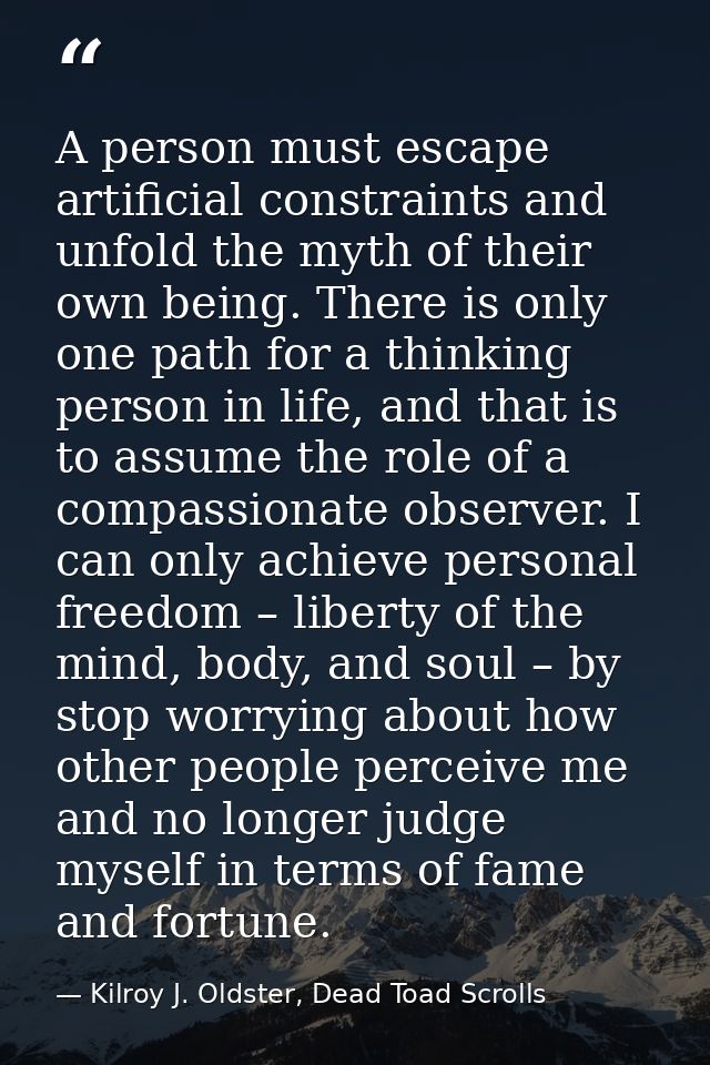 A person must escape artificial constraints and unfold the myth of their own being. There is only one path for a thinkin — Kilroy J. Oldster, Dead Toad Scrolls