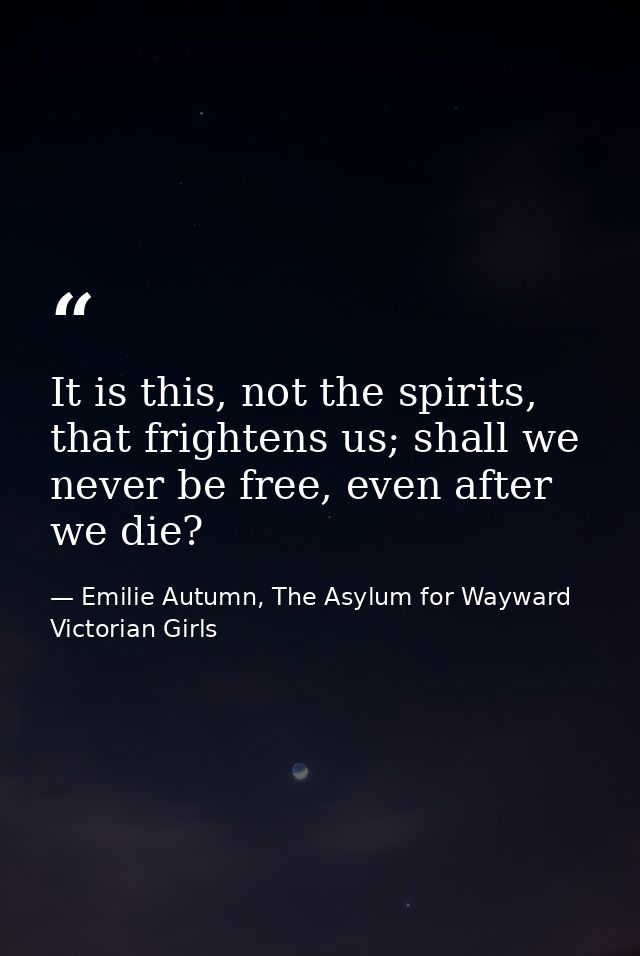 It is this, not the spirits, that frightens us; shall we never be free, even after we die? — Emilie Autumn, The Asylum for Wayward Victorian Girls