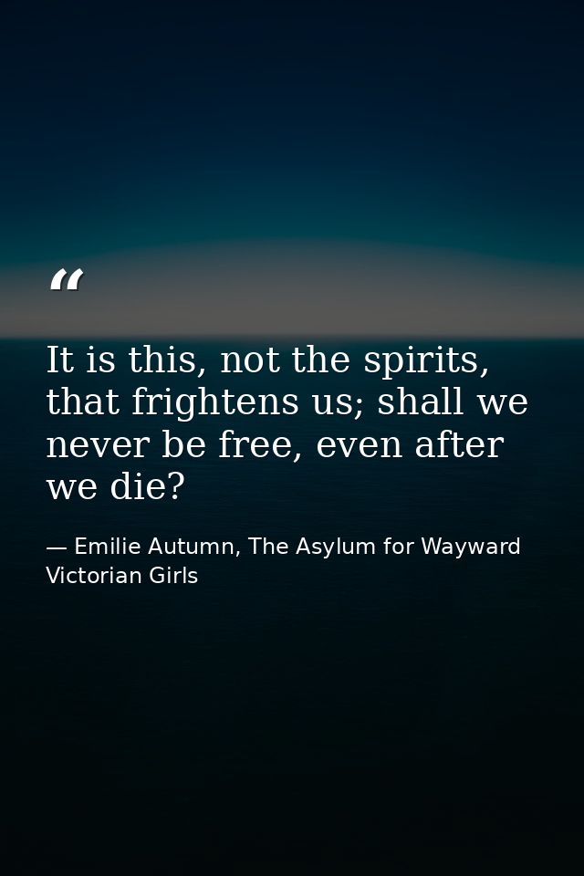It is this, not the spirits, that frightens us; shall we never be free, even after we die? — Emilie Autumn, The Asylum for Wayward Victorian Girls