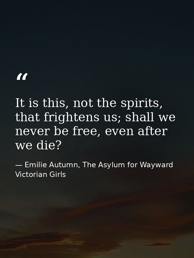 It is this, not the spirits, that frightens us; shall we never be free, even after we die? — Emilie Autumn, The Asylum for Wayward Victorian Girls