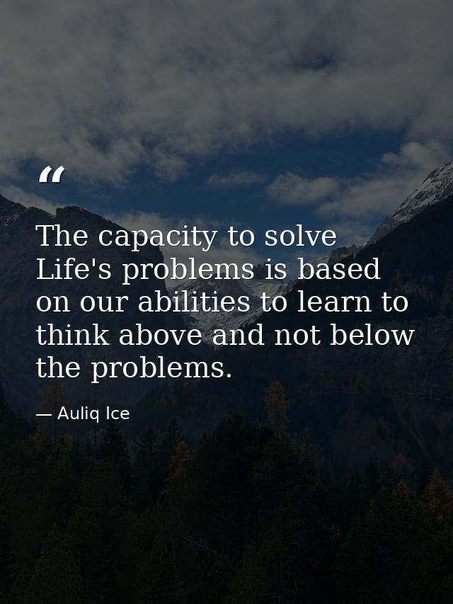 The capacity to solve Life's problems is based on our abilities to learn to think above and not below the problems. — Auliq Ice