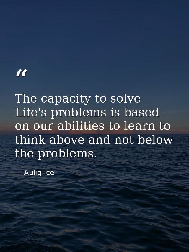 The capacity to solve Life's problems is based on our abilities to learn to think above and not below the problems. — Auliq Ice