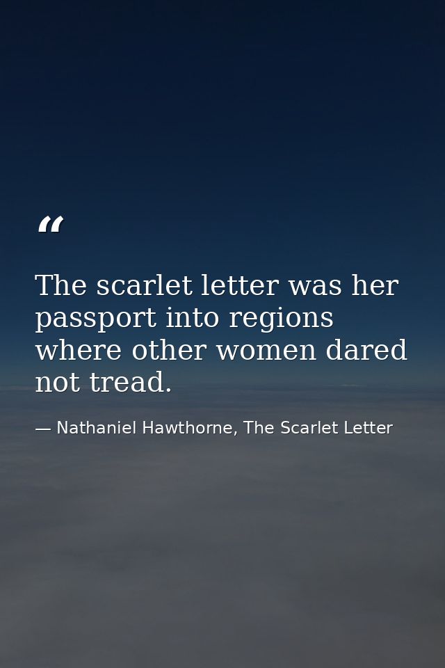 The scarlet letter was her passport into regions where other women dared not tread. — Nathaniel Hawthorne, The Scarlet Letter