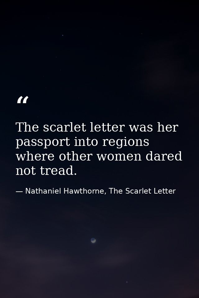 The scarlet letter was her passport into regions where other women dared not tread. — Nathaniel Hawthorne, The Scarlet Letter