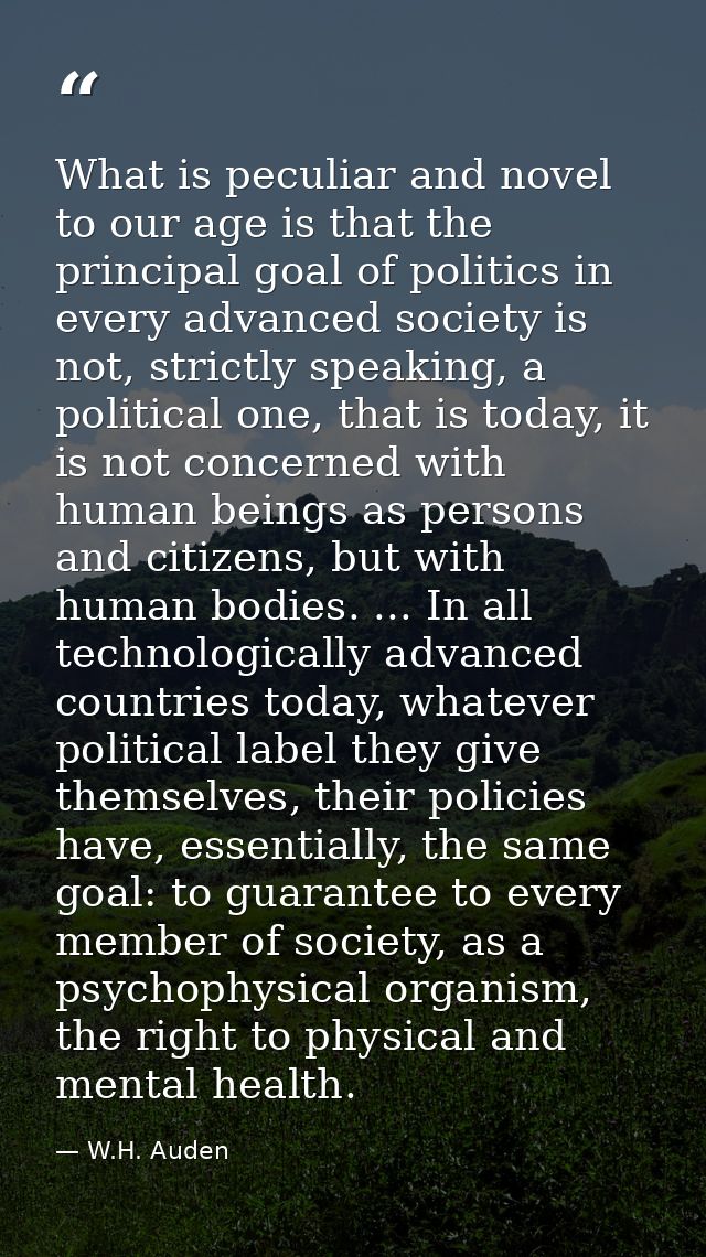 What is peculiar and novel to our age is that the principal goal of politics in every advanced society is not, strictly  — W.H. Auden