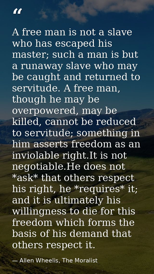 A free man is not a slave who has escaped his master; such a man is but a runaway slave who may be caught and returned t — Allen Wheelis, The Moralist