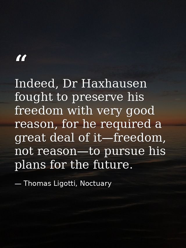 Indeed, Dr Haxhausen fought to preserve his freedom with very good reason, for he required a great deal of it—freedom, n — Thomas Ligotti, Noctuary
