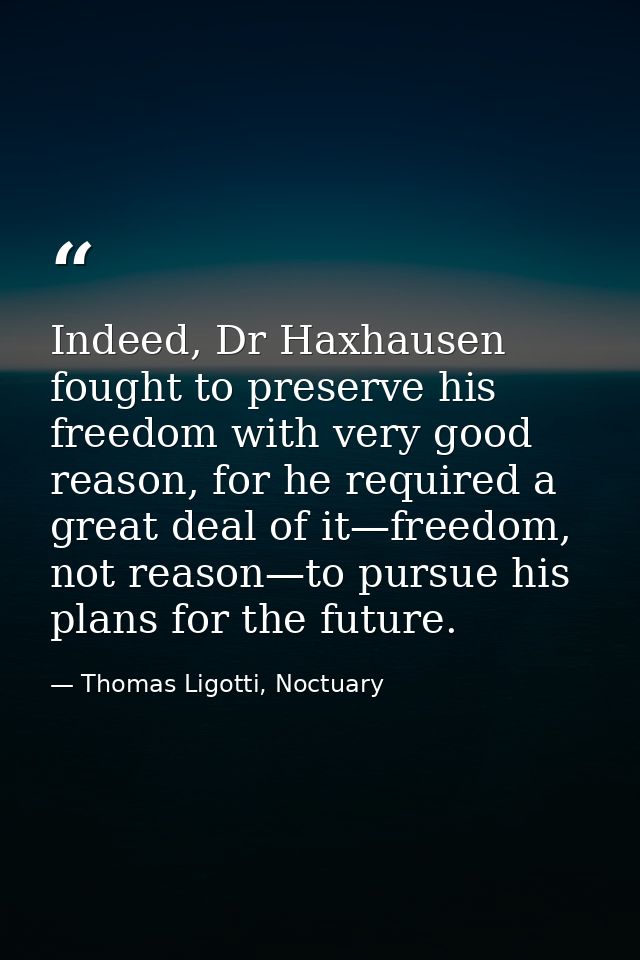 Indeed, Dr Haxhausen fought to preserve his freedom with very good reason, for he required a great deal of it—freedom, n — Thomas Ligotti, Noctuary