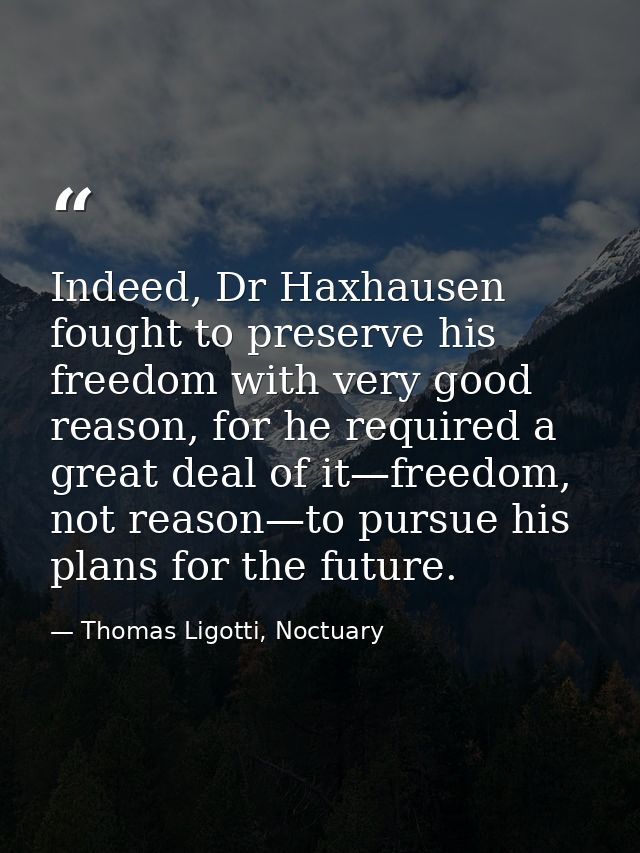 Indeed, Dr Haxhausen fought to preserve his freedom with very good reason, for he required a great deal of it—freedom, n — Thomas Ligotti, Noctuary