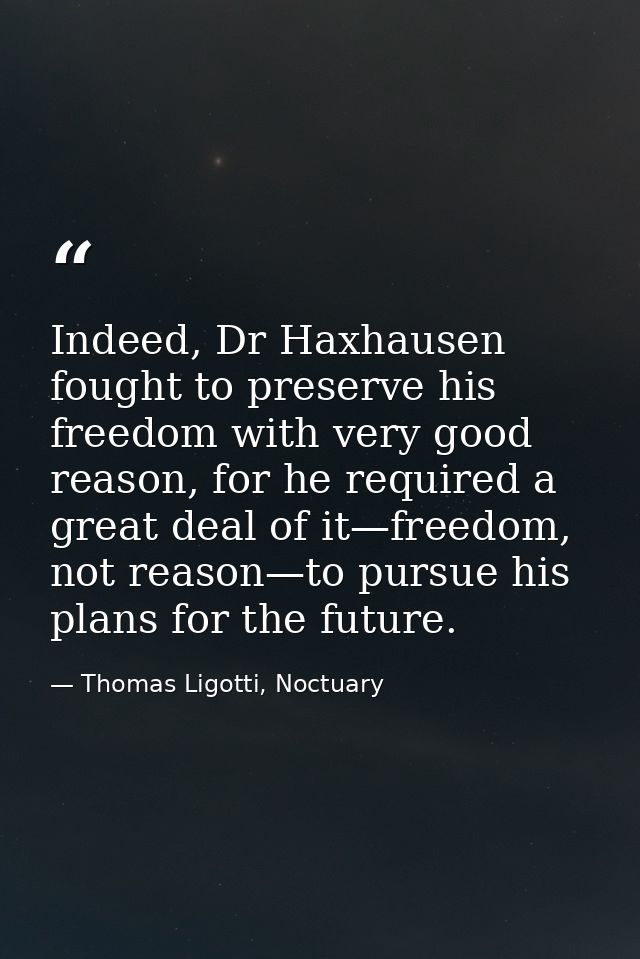 Indeed, Dr Haxhausen fought to preserve his freedom with very good reason, for he required a great deal of it—freedom, n — Thomas Ligotti, Noctuary