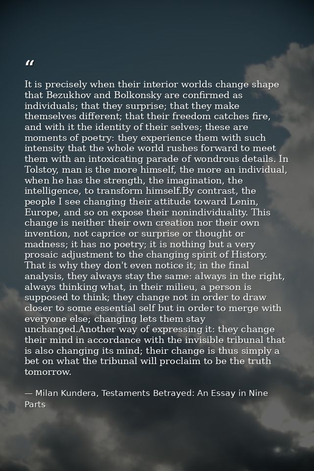 It is precisely when their interior worlds change shape that Bezukhov and Bolkonsky are confirmed as individuals; that t — Milan Kundera, Testaments Betrayed: An Essay in Nine Parts