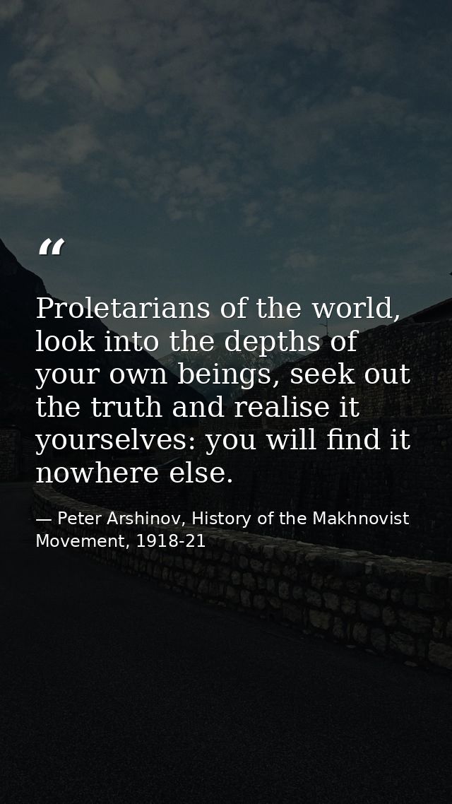 Proletarians of the world, look into the depths of your own beings, seek out the truth and realise it yourselves: you wi — Peter Arshinov, History of the Makhnovist Movement, 1918-21