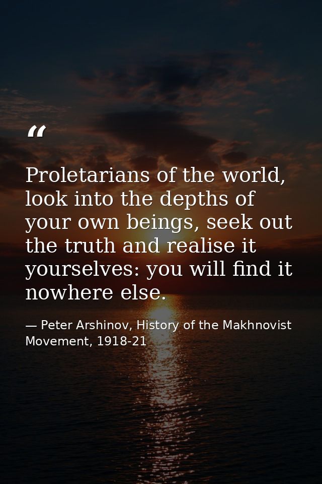 Proletarians of the world, look into the depths of your own beings, seek out the truth and realise it yourselves: you wi — Peter Arshinov, History of the Makhnovist Movement, 1918-21
