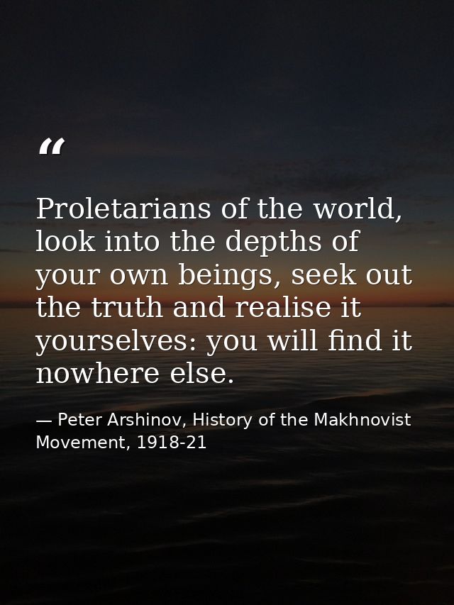Proletarians of the world, look into the depths of your own beings, seek out the truth and realise it yourselves: you wi — Peter Arshinov, History of the Makhnovist Movement, 1918-21