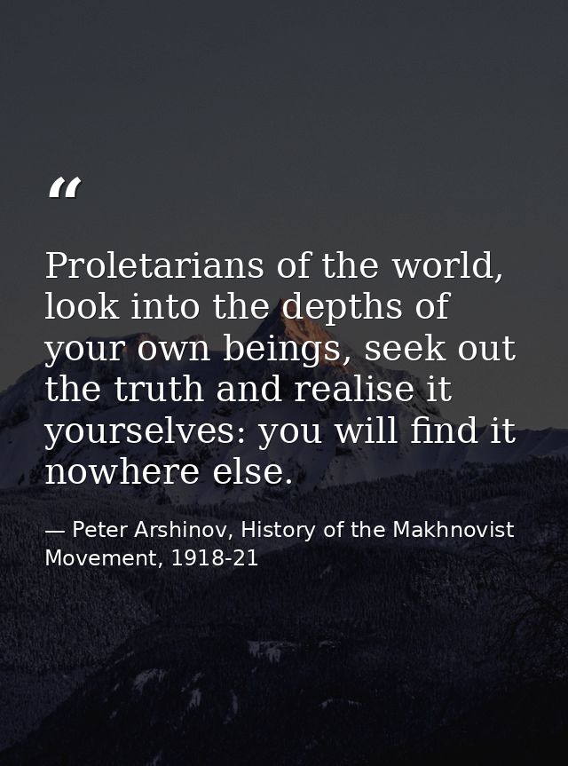 Proletarians of the world, look into the depths of your own beings, seek out the truth and realise it yourselves: you wi — Peter Arshinov, History of the Makhnovist Movement, 1918-21