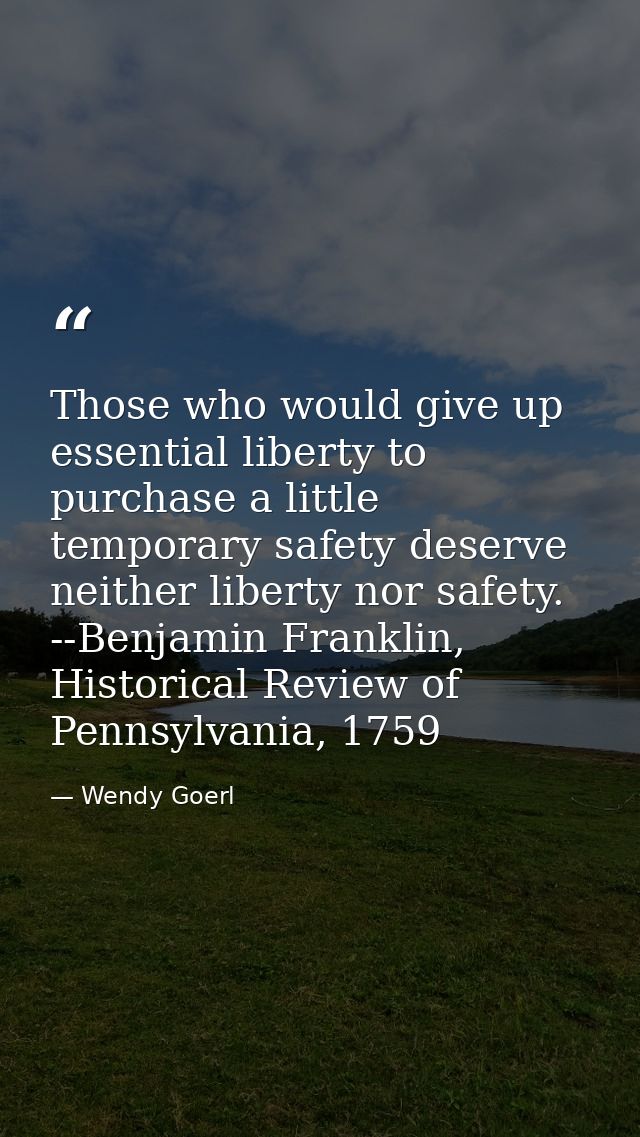 Those who would give up essential liberty to purchase a little temporary safety deserve neither liberty nor safety. --Be — Wendy Goerl