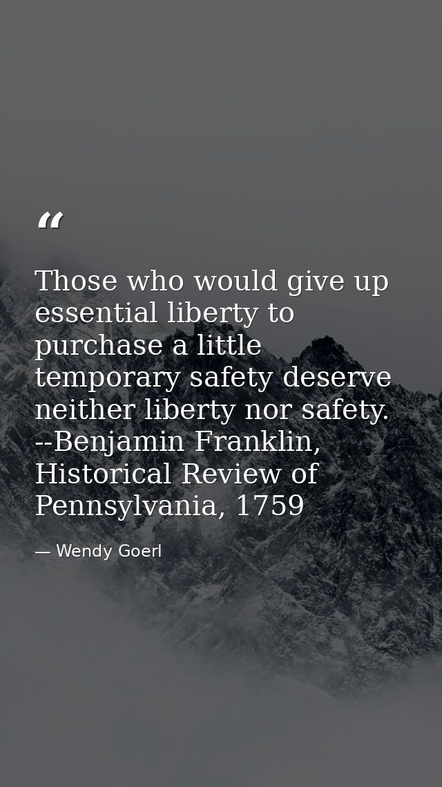 Those who would give up essential liberty to purchase a little temporary safety deserve neither liberty nor safety. --Be — Wendy Goerl