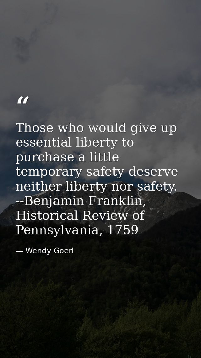 Those who would give up essential liberty to purchase a little temporary safety deserve neither liberty nor safety. --Be — Wendy Goerl