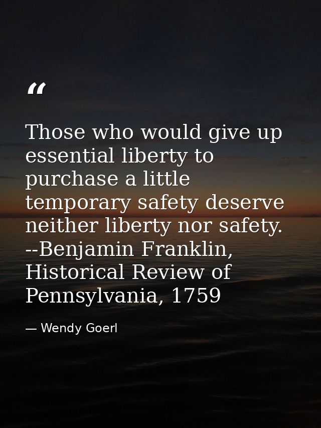 Those who would give up essential liberty to purchase a little temporary safety deserve neither liberty nor safety. --Be — Wendy Goerl