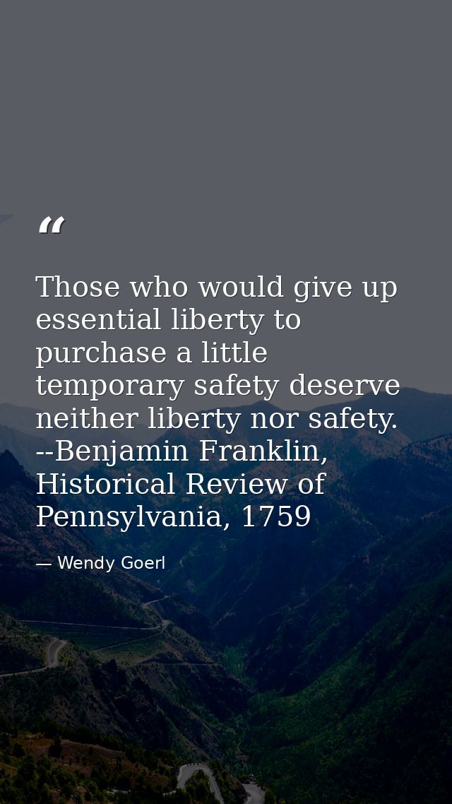 Those who would give up essential liberty to purchase a little temporary safety deserve neither liberty nor safety. --Be — Wendy Goerl