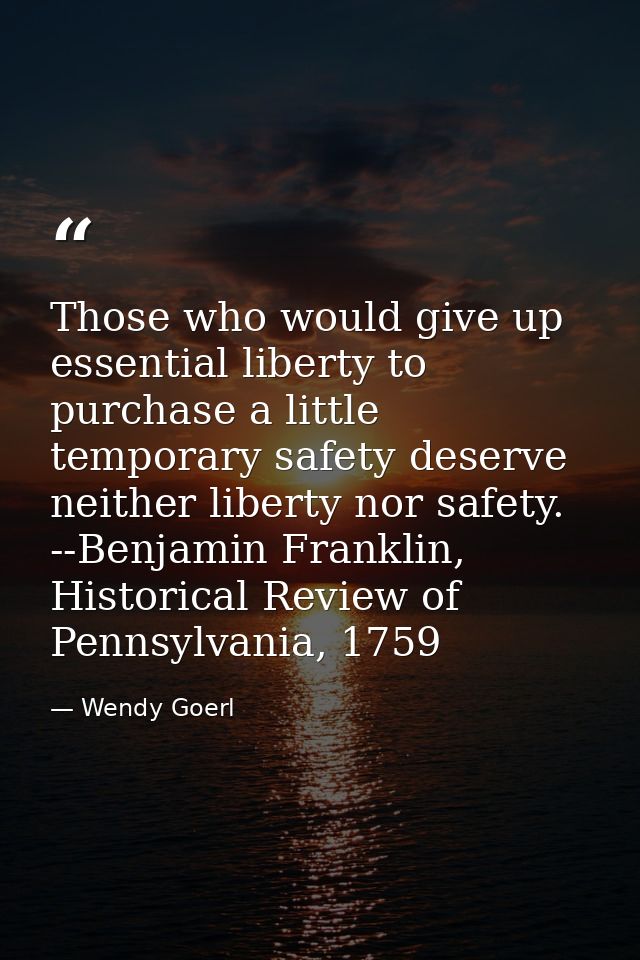 Those who would give up essential liberty to purchase a little temporary safety deserve neither liberty nor safety. --Be — Wendy Goerl
