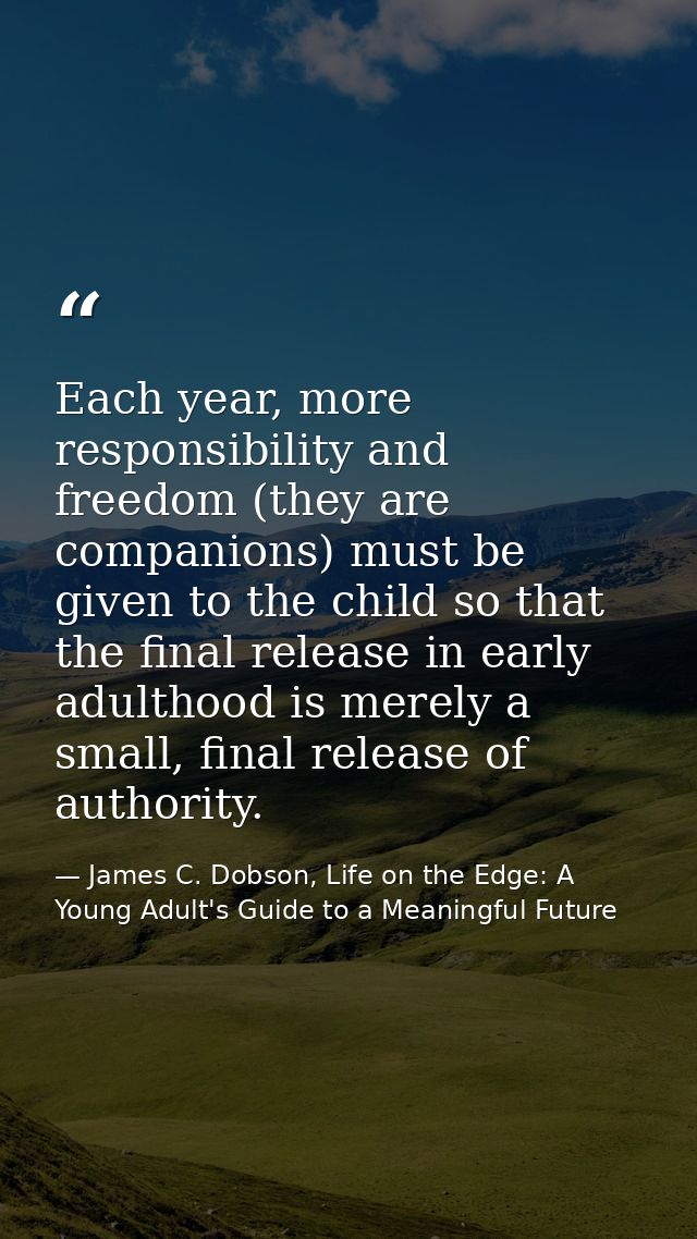Each year, more responsibility and freedom (they are companions) must be given to the child so that the final release in — James C. Dobson, Life on the Edge: A Young Adult's Guide to a Meaningful Future
