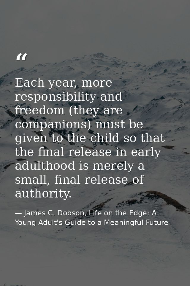 Each year, more responsibility and freedom (they are companions) must be given to the child so that the final release in — James C. Dobson, Life on the Edge: A Young Adult's Guide to a Meaningful Future