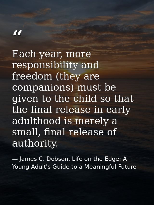Each year, more responsibility and freedom (they are companions) must be given to the child so that the final release in — James C. Dobson, Life on the Edge: A Young Adult's Guide to a Meaningful Future