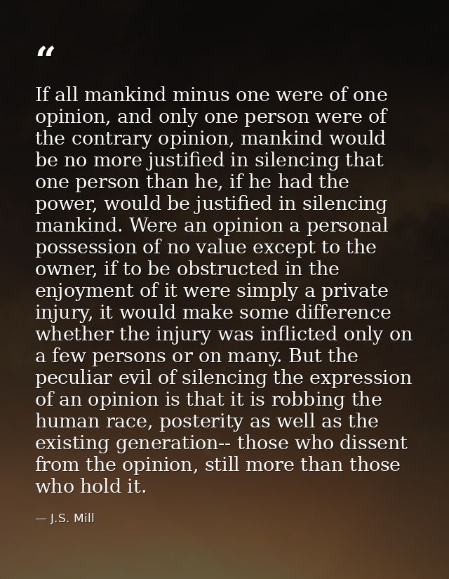 If all mankind minus one were of one opinion, and only one person were of the contrary opinion, mankind would be no more — J.S. Mill