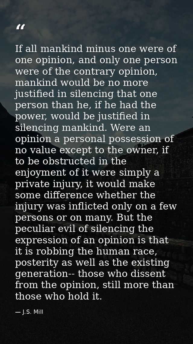 If all mankind minus one were of one opinion, and only one person were of the contrary opinion, mankind would be no more — J.S. Mill