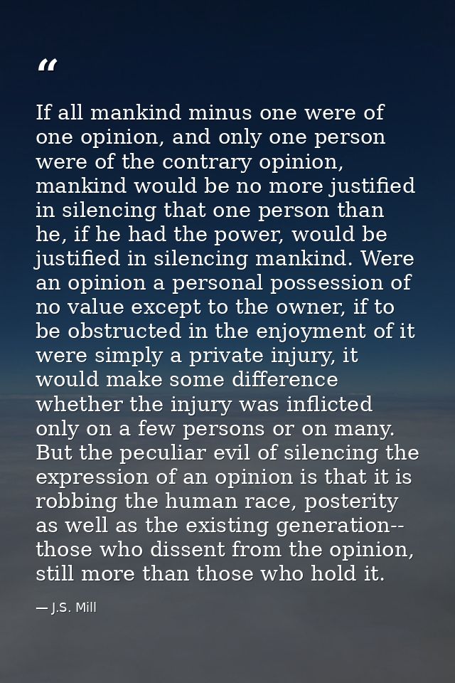 If all mankind minus one were of one opinion, and only one person were of the contrary opinion, mankind would be no more — J.S. Mill