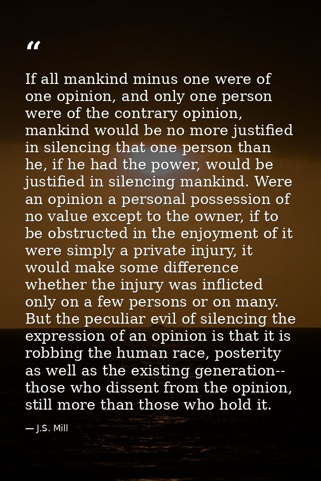 If all mankind minus one were of one opinion, and only one person were of the contrary opinion, mankind would be no more — J.S. Mill