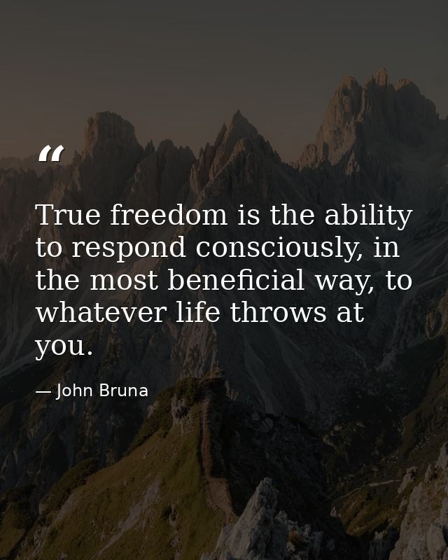 True freedom is the ability to respond consciously, in the most beneficial way, to whatever life throws at you. — John Bruna