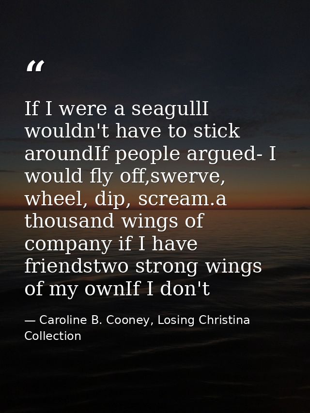 If I were a seagullI wouldn't have to stick aroundIf people argued- I would fly off,swerve, wheel, dip, scream.a thousan — Caroline B. Cooney, Losing Christina Collection