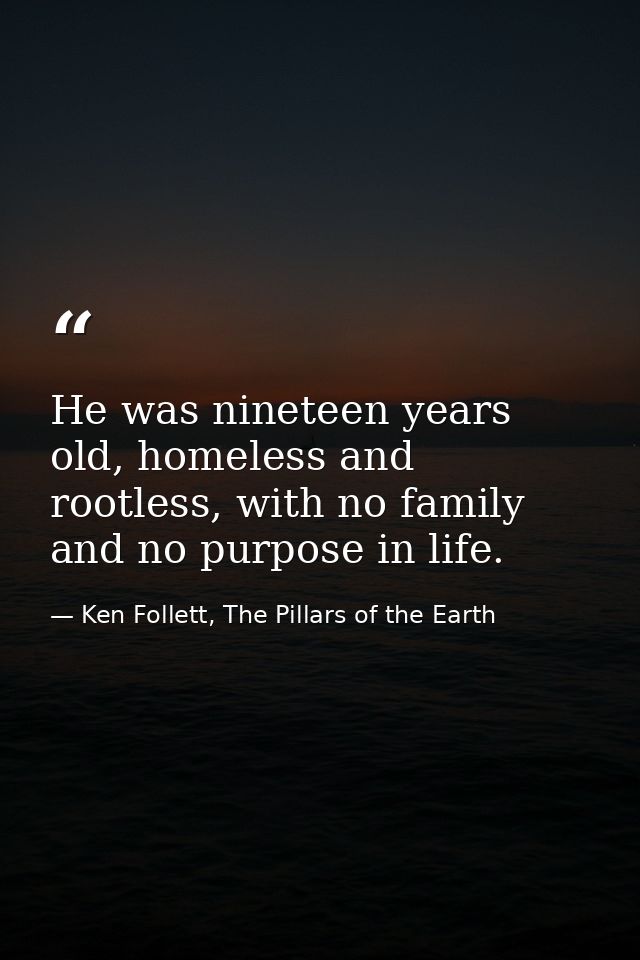 He was nineteen years old, homeless and rootless, with no family and no purpose in life. — Ken Follett, The Pillars of the Earth