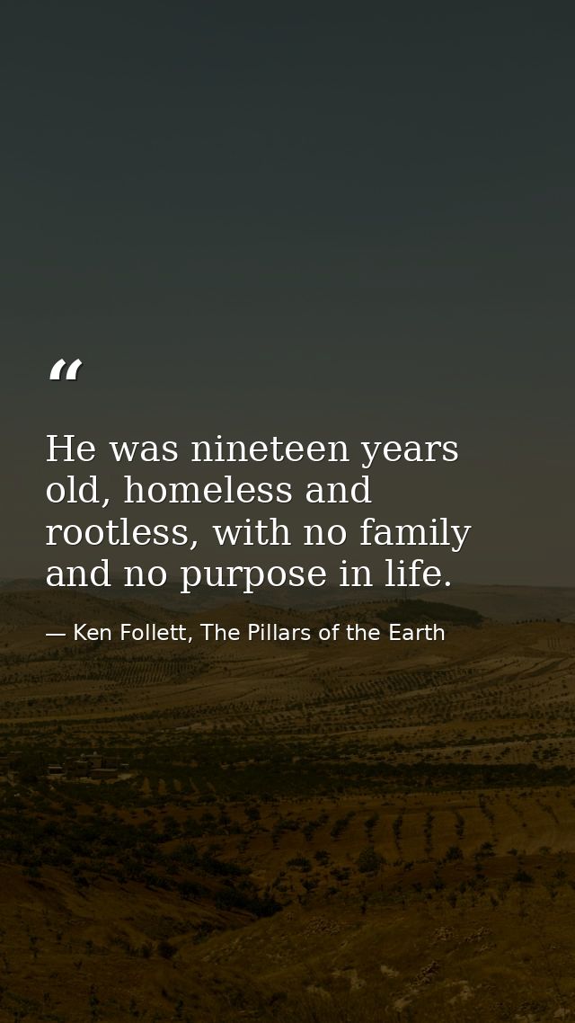 He was nineteen years old, homeless and rootless, with no family and no purpose in life. — Ken Follett, The Pillars of the Earth