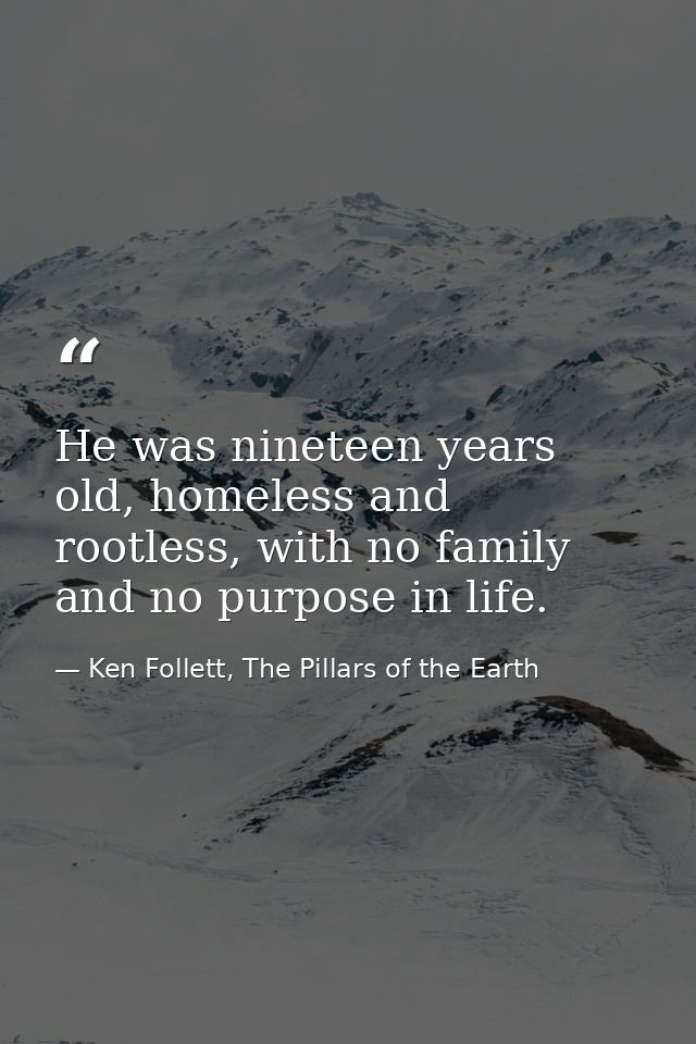 He was nineteen years old, homeless and rootless, with no family and no purpose in life. — Ken Follett, The Pillars of the Earth