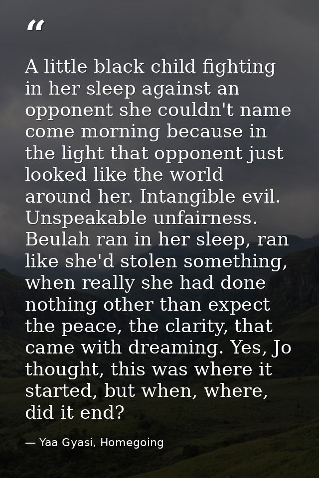 A little black child fighting in her sleep against an opponent she couldn't name come morning because in the light that  — Yaa Gyasi, Homegoing
