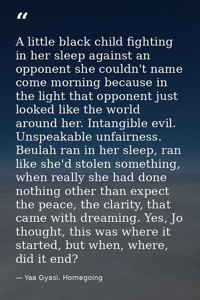 A little black child fighting in her sleep against an opponent she couldn't name come morning because in the light that  — Yaa Gyasi, Homegoing