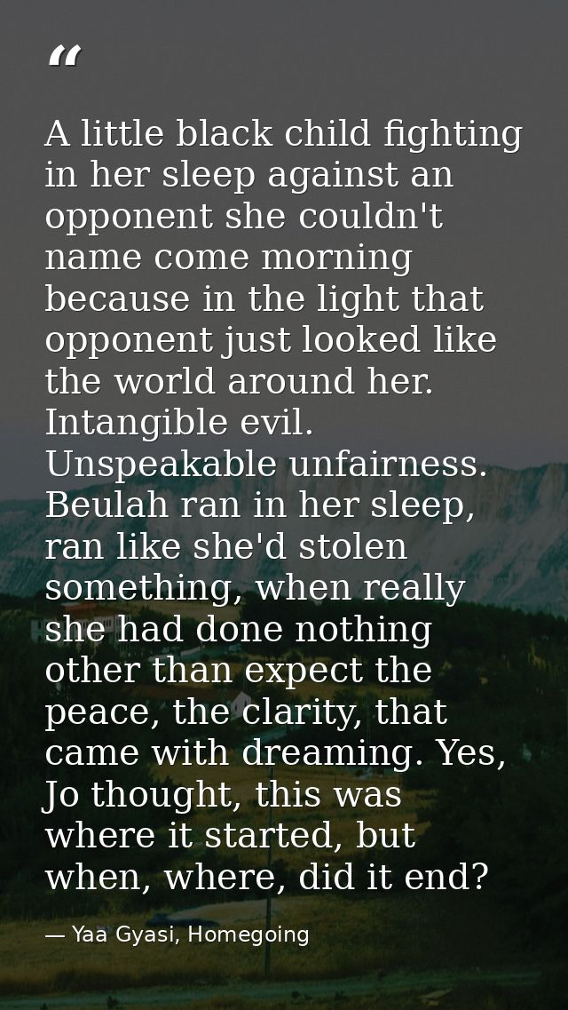 A little black child fighting in her sleep against an opponent she couldn't name come morning because in the light that  — Yaa Gyasi, Homegoing