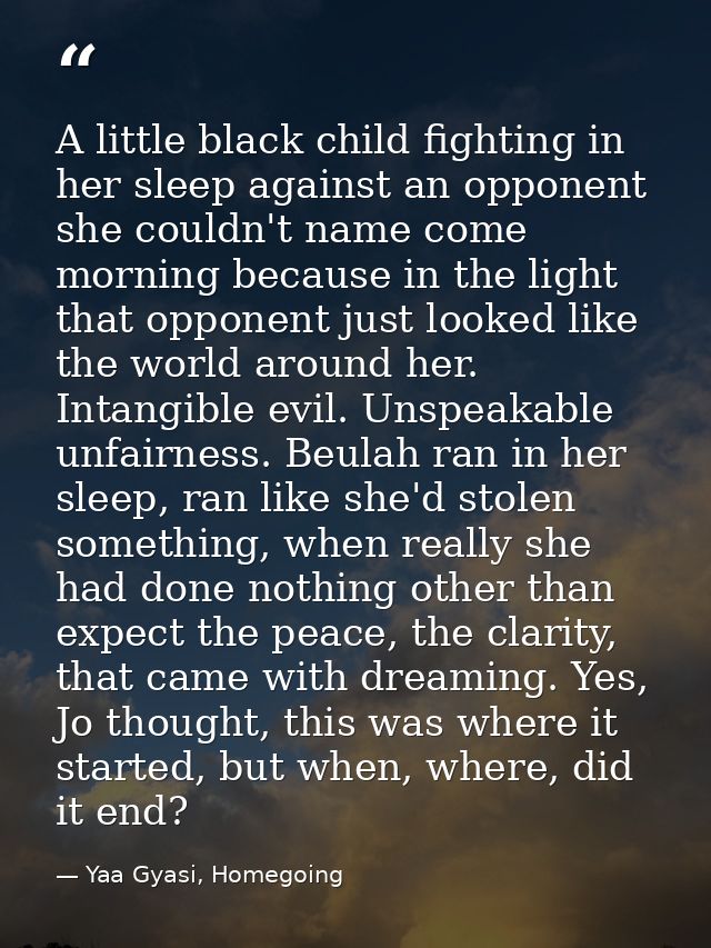 A little black child fighting in her sleep against an opponent she couldn't name come morning because in the light that  — Yaa Gyasi, Homegoing