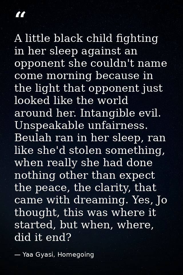 A little black child fighting in her sleep against an opponent she couldn't name come morning because in the light that  — Yaa Gyasi, Homegoing