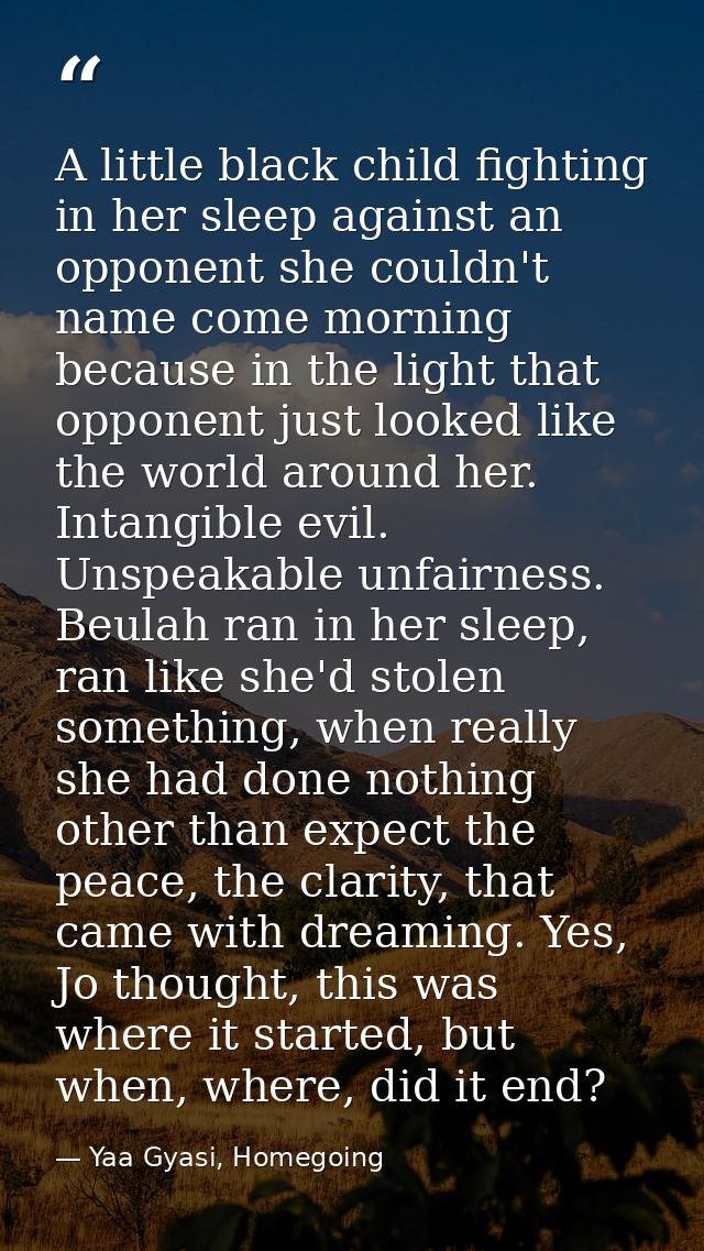 A little black child fighting in her sleep against an opponent she couldn't name come morning because in the light that  — Yaa Gyasi, Homegoing