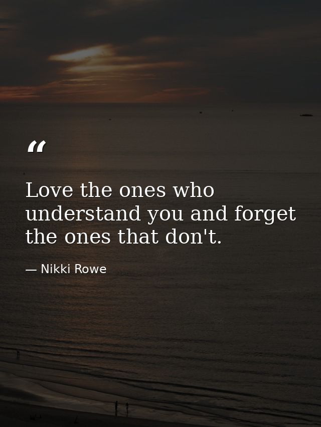 Love the ones who understand you and forget the ones that don't. — Nikki Rowe