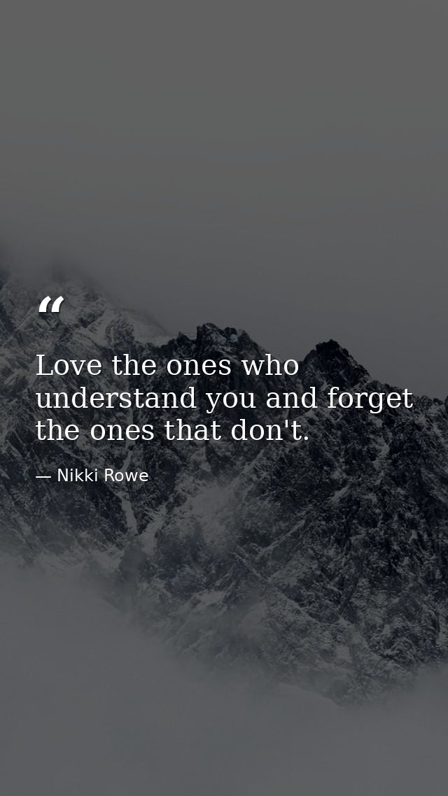 Love the ones who understand you and forget the ones that don't. — Nikki Rowe